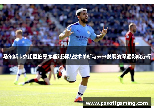 马尔斯卡克加盟伯恩茅斯对球队战术革新与未来发展的深远影响分析