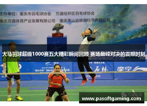 大马羽球超级1000赛五大精彩瞬间回顾 赛场巅峰对决的震撼时刻