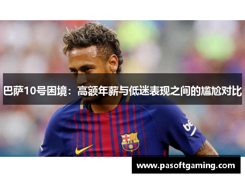 巴萨10号困境：高额年薪与低迷表现之间的尴尬对比