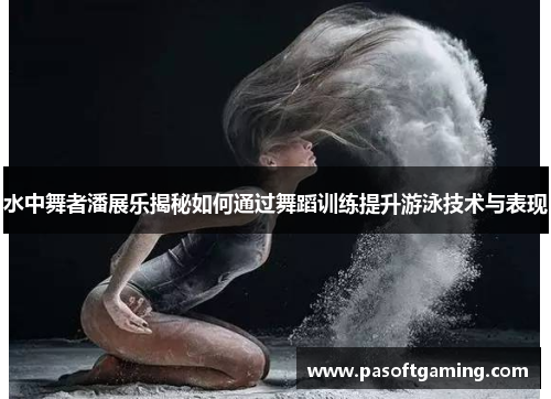 水中舞者潘展乐揭秘如何通过舞蹈训练提升游泳技术与表现
