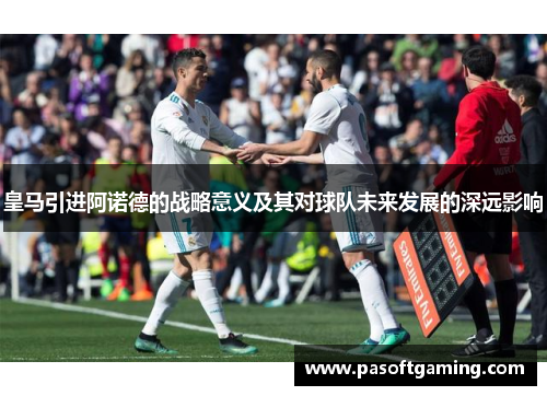 皇马引进阿诺德的战略意义及其对球队未来发展的深远影响 皇马引进阿诺德的战略意义及其对球队未来发展的深远影响