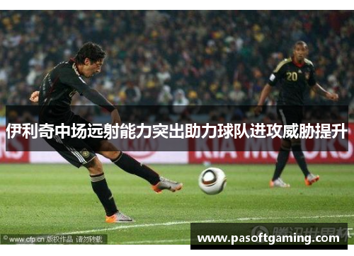 伊利奇中场远射能力突出助力球队进攻威胁提升
