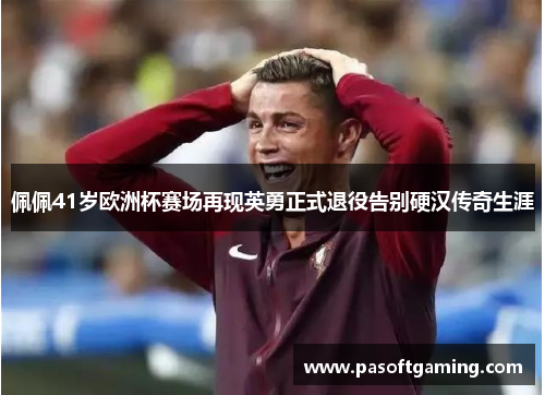 佩佩41岁欧洲杯赛场再现英勇正式退役告别硬汉传奇生涯 佩佩41岁欧洲杯赛场再现英勇正式退役告别硬汉传奇生涯