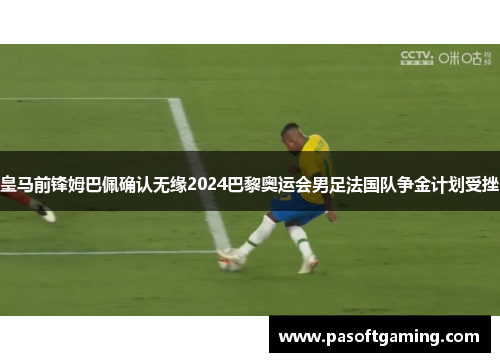 皇马前锋姆巴佩确认无缘2024巴黎奥运会男足法国队争金计划受挫 皇马前锋姆巴佩确认无缘2024巴黎奥运会男足法国队争金计划受挫