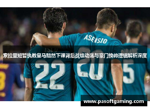 索拉里短暂执教皇马黯然下课背后战绩动荡与豪门换帅逻辑解析深度 索拉里短暂执教皇马黯然下课背后战绩动荡与豪门换帅逻辑解析深度