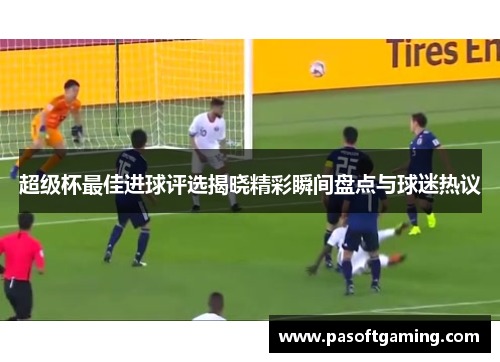 超级杯最佳进球评选揭晓精彩瞬间盘点与球迷热议