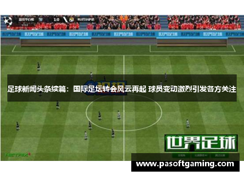 足球新闻头条续篇：国际足坛转会风云再起 球员变动激烈引发各方关注