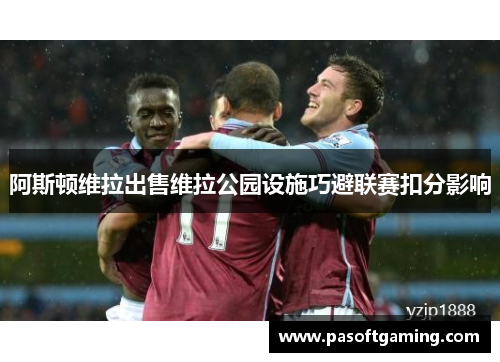 阿斯顿维拉出售维拉公园设施巧避联赛扣分影响