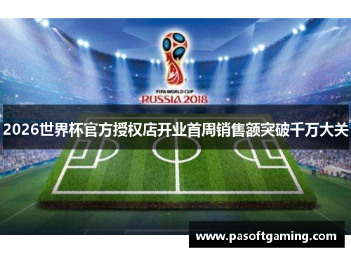 2026世界杯官方授权店开业首周销售额突破千万大关 2026世界杯官方授权店开业首周销售额突破千万大关