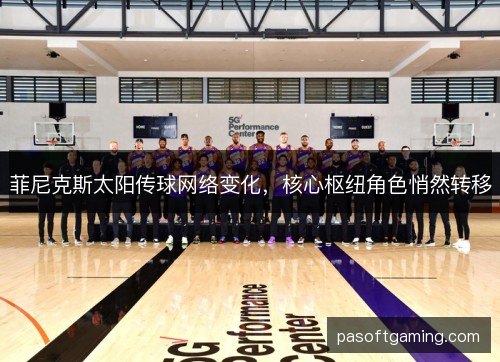 菲尼克斯太阳传球网络变化,核心枢纽角色悄然转移 菲尼克斯太阳传球网络变化,核心枢纽角色悄然转移