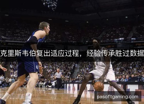 克里斯韦伯复出适应过程,经验传承胜过数据 克里斯韦伯复出适应过程,经验传承胜过数据