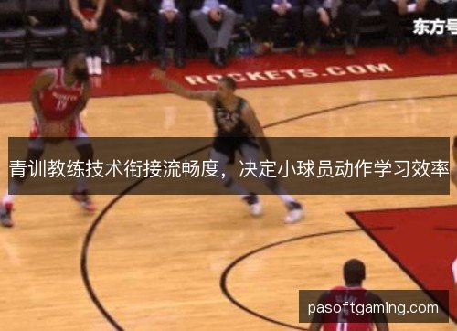 青训教练技术衔接流畅度，决定小球员动作学习效率